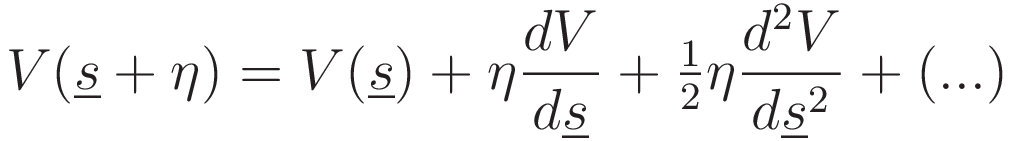 V(\underline{s}+\eta)=V(\underline{s})+\eta \frac{dV}{d \underline{s}}+ \tfrac{1}{2} \eta \frac{d^2V}{d \underline{s}^2}+(\text{...})